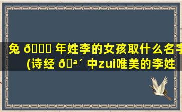 兔 🐕 年姓李的女孩取什么名字(诗经 🪴 中zui
唯美的李姓名字)